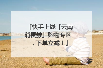 快手上线「云南消费券」购物专区，下单立减！