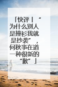 快评丨“为什么别人是撞衫我就是抄袭”，何秋亊在道一种很新的“歉”