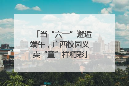 当“六一”邂逅端午，广西校园义卖“童”样精彩