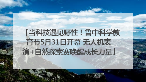当科技遇见野性！鲁中科学教育节5月31日开幕 无人机表演+自然探索赛唤醒成长力量