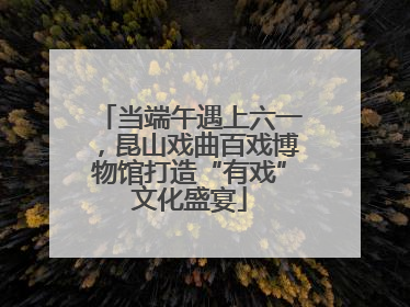 当端午遇上六一，昆山戏曲百戏博物馆打造“有戏”文化盛宴