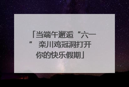当端午邂逅“六一” 栾川鸡冠洞打开你的快乐假期