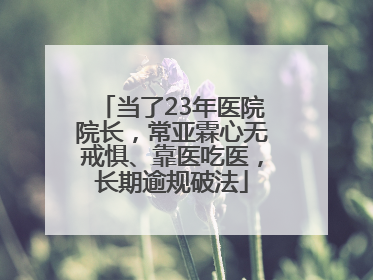 当了23年医院院长，常亚霖心无戒惧、靠医吃医，长期逾规破法