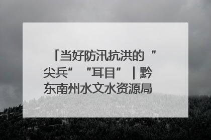 当好防汛抗洪的“尖兵”“耳目”｜黔东南州水文水资源局全员出动为此轮强降雨做好测报工作