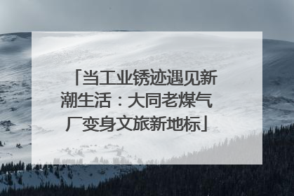 当工业锈迹遇见新潮生活：大同老煤气厂变身文旅新地标