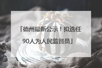 德州最新公示！拟选任90人为人民监督员