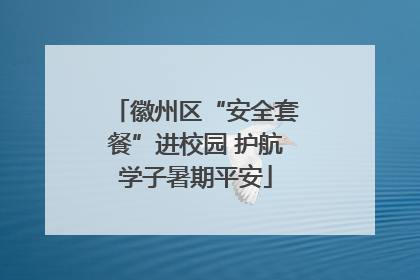 徽州区“安全套餐”进校园 护航学子暑期平安