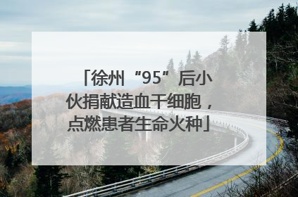 徐州“95”后小伙捐献造血干细胞，点燃患者生命火种