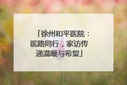 徐州和平医院：医路同行，家访传递温暖与希望