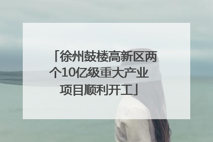 徐州鼓楼高新区两个10亿级重大产业项目顺利开工