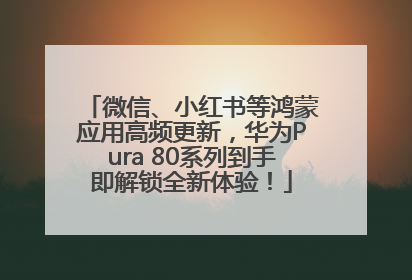 微信、小红书等鸿蒙应用高频更新，华为Pura 80系列到手即解锁全新体验！
