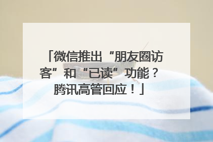 微信推出“朋友圈访客”和“已读”功能？腾讯高管回应！