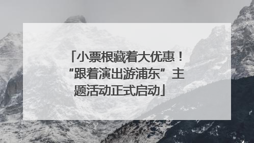 小票根藏着大优惠！“跟着演出游浦东”主题活动正式启动
