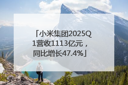 小米集团2025Q1营收1113亿元，同比增长47.4%