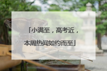 小满至，高考近，本周热闻如约而至