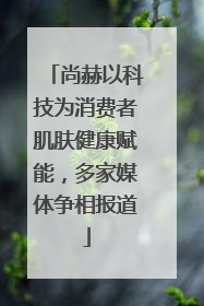 尚赫以科技为消费者肌肤健康赋能，多家媒体争相报道