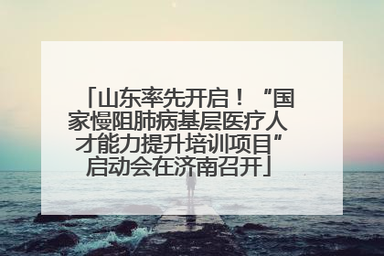 山东率先开启！“国家慢阻肺病基层医疗人才能力提升培训项目”启动会在济南召开