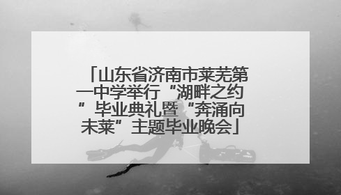 山东省济南市莱芜第一中学举行“湖畔之约”毕业典礼暨“奔涌向未莱”主题毕业晚会