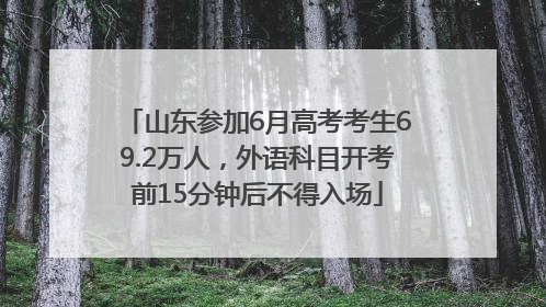 山东参加6月高考考生69.2万人，外语科目开考前15分钟后不得入场