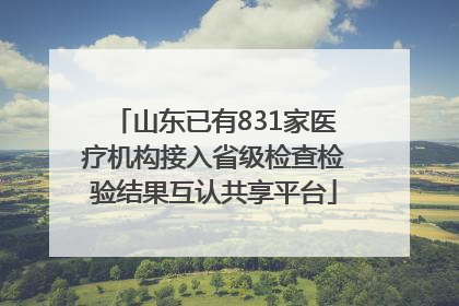 山东已有831家医疗机构接入省级检查检验结果互认共享平台