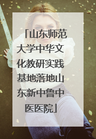 山东师范大学中华文化教研实践基地落地山东新中鲁中医医院