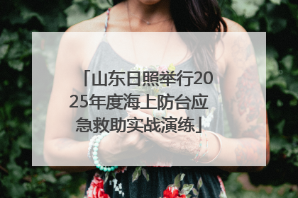 山东日照举行2025年度海上防台应急救助实战演练