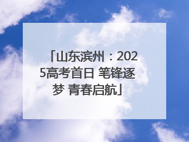 山东滨州：2025高考首日 笔锋逐梦 青春启航