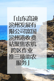 山东高速滨州发展有限公司富国滨州港收费站聚焦农机跨区作业 推三项助农服务
