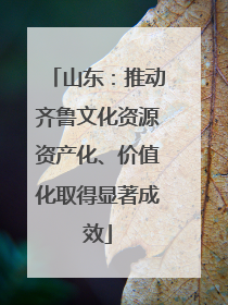 山东：推动齐鲁文化资源资产化、价值化取得显著成效