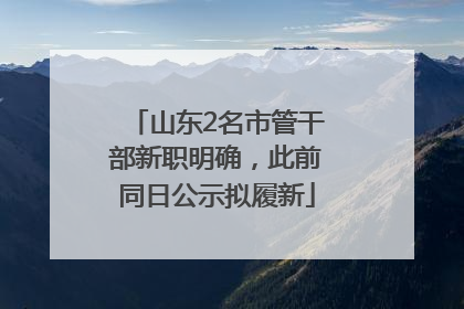 山东2名市管干部新职明确，此前同日公示拟履新