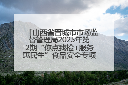 山西省晋城市市场监督管理局2025年第2期“你点我检+服务惠民生”食品安全专项监督抽检信息通告