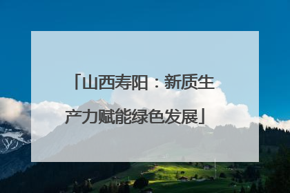 山西寿阳：新质生产力赋能绿色发展