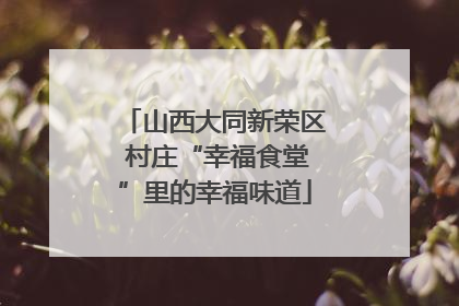 山西大同新荣区 村庄“幸福食堂”里的幸福味道