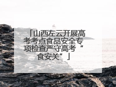 山西左云开展高考考点食品安全专项检查严守高考“食安关”