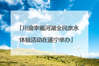 川渝幸福河湖全民亲水体验活动在遂宁举办