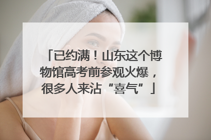 已约满！山东这个博物馆高考前参观火爆，很多人来沾“喜气”