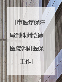 市医疗保障局到株洲恺德医院调研医保工作