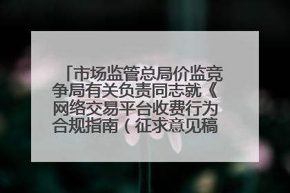 市场监管总局价监竞争局有关负责同志就《网络交易平台收费行为合规指南（征求意见稿）》答记者问