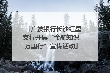 广发银行长沙红星支行开展“金融知识万里行”宣传活动