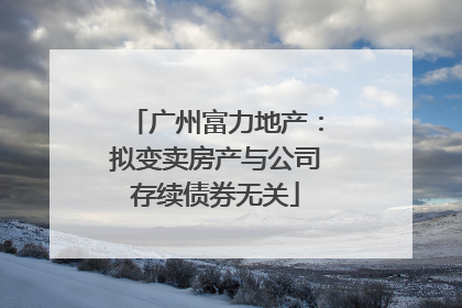 广州富力地产：拟变卖房产与公司存续债券无关