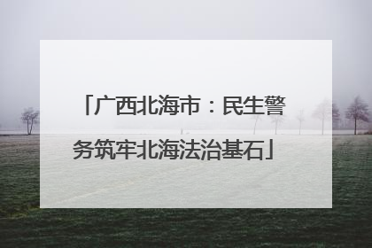 广西北海市：民生警务筑牢北海法治基石