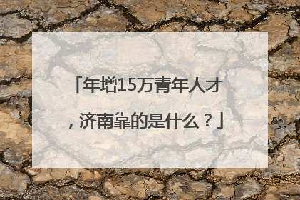 年增15万青年人才，济南靠的是什么？