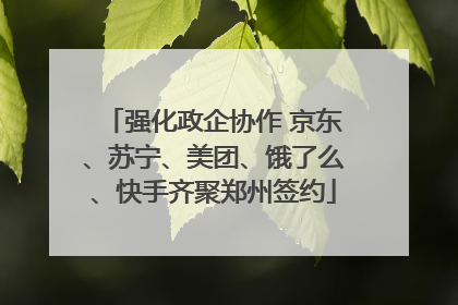 强化政企协作 京东、苏宁、美团、饿了么、快手齐聚郑州签约
