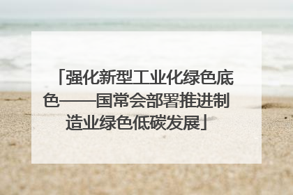 强化新型工业化绿色底色——国常会部署推进制造业绿色低碳发展