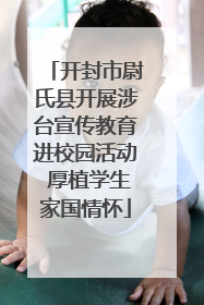 开封市尉氏县开展涉台宣传教育进校园活动 厚植学生家国情怀