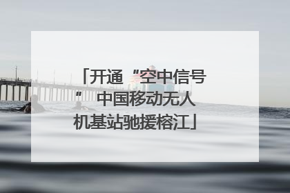 开通“空中信号” 中国移动无人机基站驰援榕江