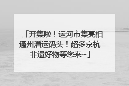 开集啦！运河市集亮相通州漕运码头！超多京杭非遗好物等您来~