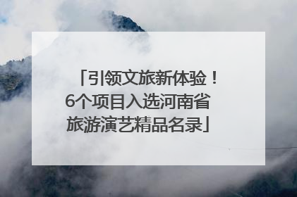 引领文旅新体验！6个项目入选河南省旅游演艺精品名录