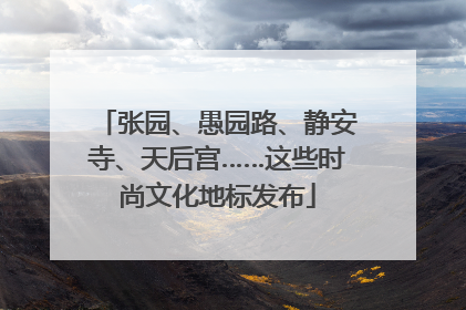 张园、愚园路、静安寺、天后宫……这些时尚文化地标发布