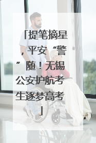 提笔摘星，平安“警”随！无锡公安护航考生逐梦高考